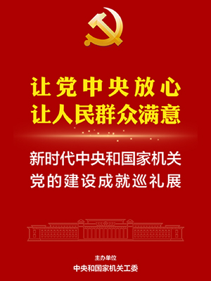 让党中央放心、让人民群众满意——新时代中央和国家机关党的建设成就巡礼展